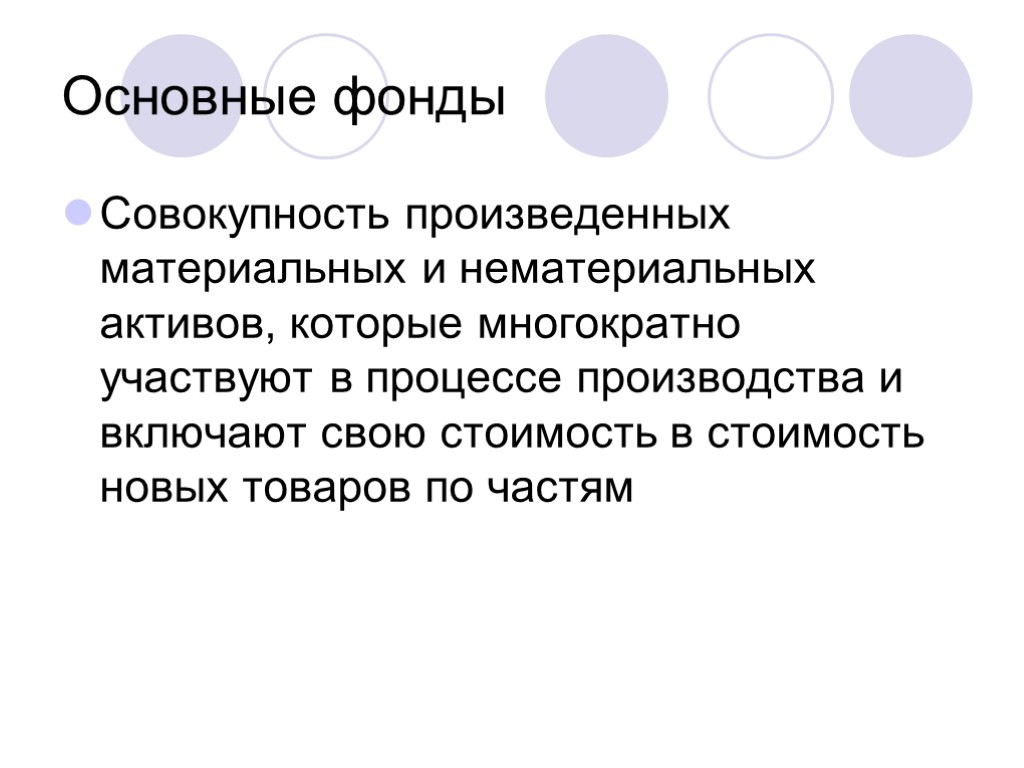 Основные фонды Совокупность произведенных материальных и нематериальных активов, которые многократно участвуют в процессе производства